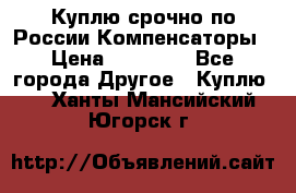 Куплю срочно по России Компенсаторы › Цена ­ 90 000 - Все города Другое » Куплю   . Ханты-Мансийский,Югорск г.
